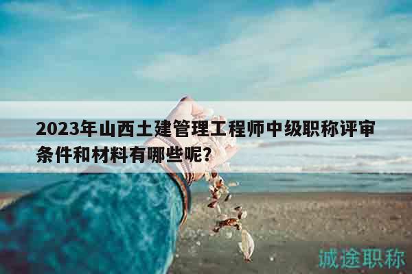 2023年山西土建管理工程師中級職稱評審條件和材料有哪些呢？