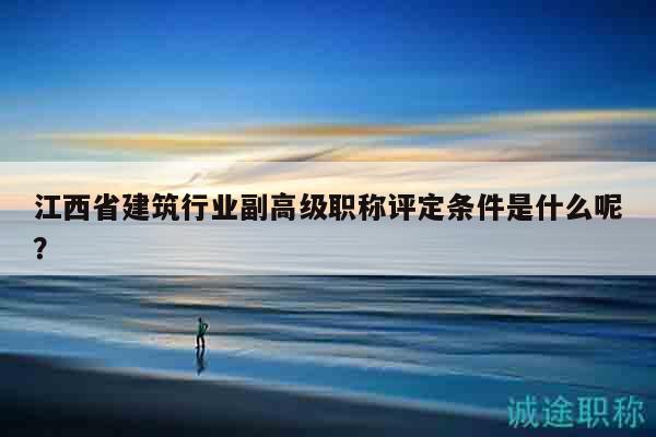 江西省建筑行業(yè)副高級職稱評定條件是什么呢？