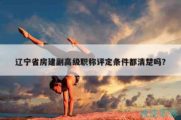 遼寧省房建副高級職稱評定條件都清楚嗎？