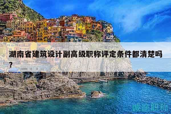 湖南省建筑設(shè)計副高級職稱評定條件都清楚嗎？