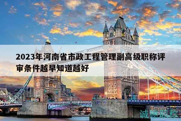 2023年河南省市政工程管理副高級職稱評審條件越早知道越好