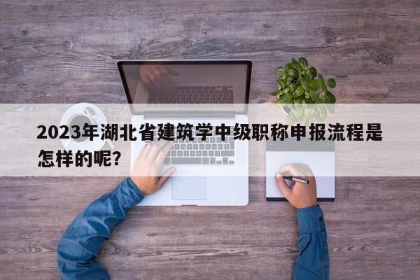 2023年湖北省建筑學(xué)中級(jí)職稱申報(bào)流程是怎樣的呢？