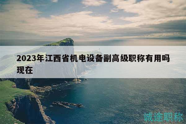 2023年江西省機(jī)電設(shè)備副高級(jí)職稱有用嗎現(xiàn)在