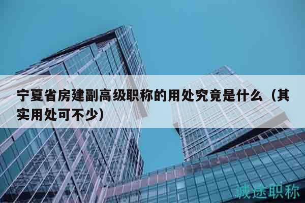 寧夏省房建副高級職稱的用處究竟是什么（其實用處可不少）