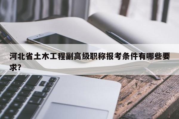 河北省土木工程副高級職稱報考條件有哪些要求？