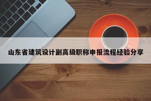 山東省建筑設(shè)計(jì)副高級職稱申報(bào)流程經(jīng)驗(yàn)分享
