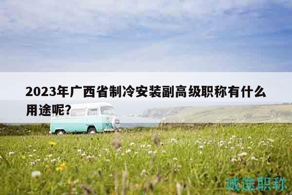 2023年廣西省制冷安裝副高級職稱有什么用途呢？