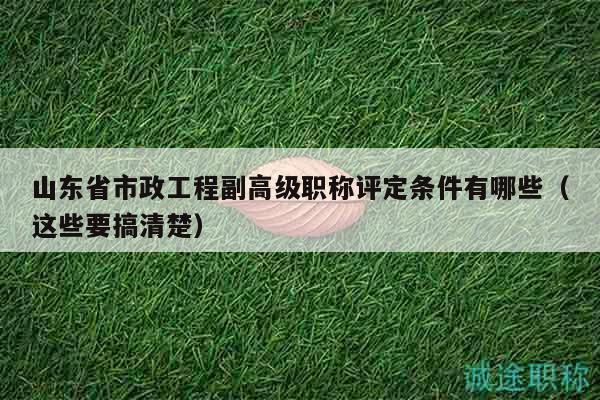 山東省市政工程副高級職稱評定條件有哪些（這些要搞清楚）