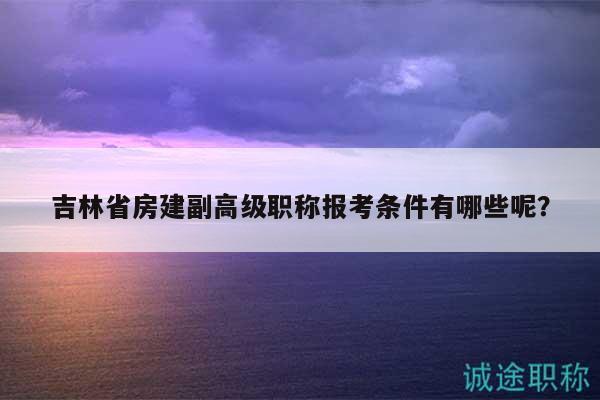吉林省房建副高級職稱報考條件有哪些呢？