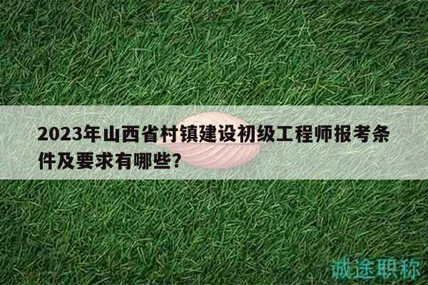 2023年山西省村鎮(zhèn)建設(shè)初級(jí)工程師報(bào)考條件及要求有哪些？
