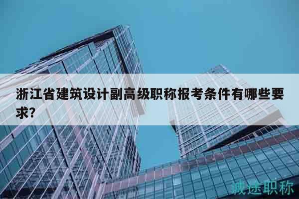 浙江省建筑設(shè)計副高級職稱報考條件有哪些要求？