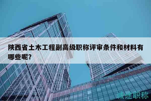 陜西省土木工程副高級職稱評審條件和材料有哪些呢？