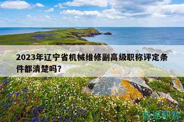2023年遼寧省機(jī)械維修副高級職稱評定條件都清楚嗎？