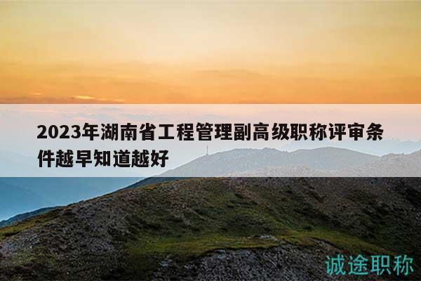 2023年湖南省工程管理副高級職稱評審條件越早知道越好