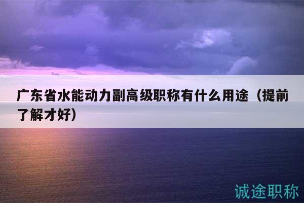 廣東省水能動(dòng)力副高級職稱有什么用途（提前了解才好）