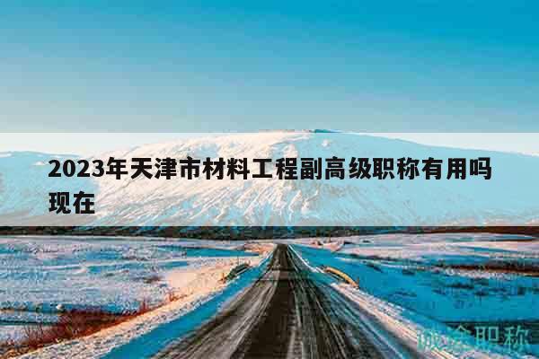 2023年天津市材料工程副高級(jí)職稱有用嗎現(xiàn)在