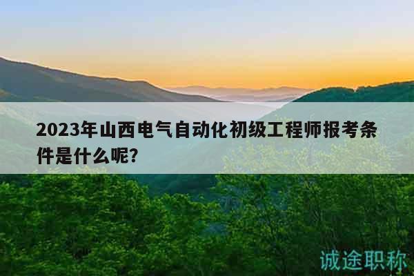 2023年山西電氣自動(dòng)化初級(jí)工程師報(bào)考條件是什么呢？