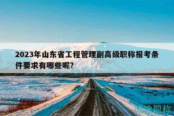 2023年山東省工程管理副高級職稱報(bào)考條件要求有哪些呢？