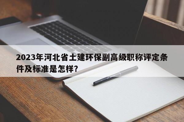 2023年河北省土建環(huán)保副高級職稱評定條件及標(biāo)準(zhǔn)是怎樣？