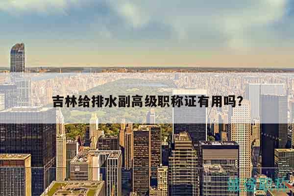 吉林給排水副高級(jí)職稱證有用嗎？