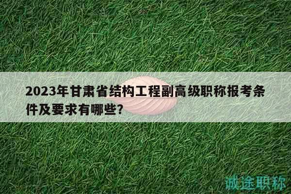 2023年甘肅省結(jié)構(gòu)工程副高級(jí)職稱(chēng)報(bào)考條件及要求有哪些？