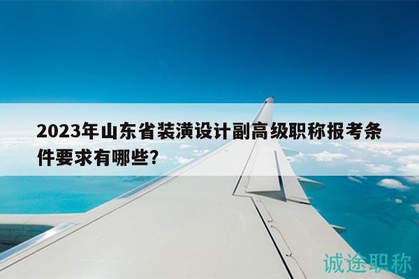 2023年山東省裝潢設(shè)計(jì)副高級(jí)職稱報(bào)考條件要求有哪些？