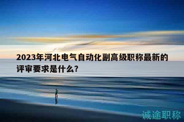 2023年河北電氣自動化副高級職稱最新的評審要求是什么？