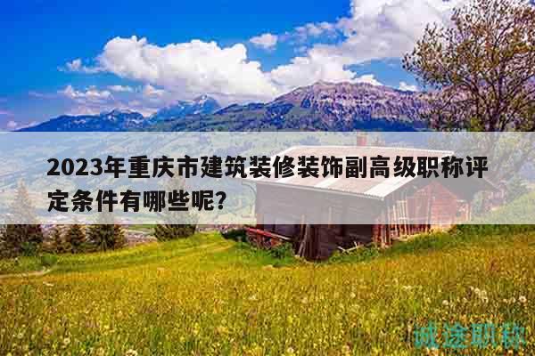 2023年重慶市建筑裝修裝飾副高級(jí)職稱評(píng)定條件有哪些呢？