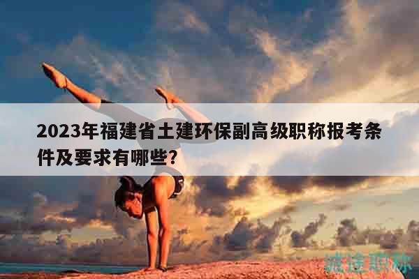 2023年福建省土建環(huán)保副高級(jí)職稱報(bào)考條件及要求有哪些？