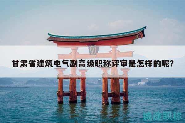 甘肅省建筑電氣副高級(jí)職稱評(píng)審是怎樣的呢？