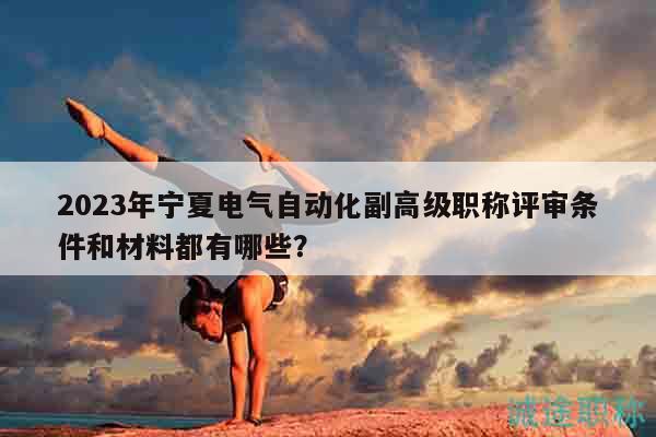 2023年寧夏電氣自動(dòng)化副高級(jí)職稱評(píng)審條件和材料都有哪些？