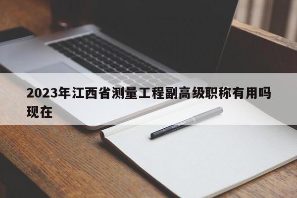 2023年江西省測(cè)量工程副高級(jí)職稱有用嗎現(xiàn)在