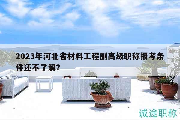 2023年河北省材料工程副高級職稱報(bào)考條件還不了解？