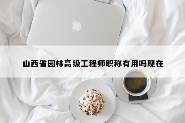 山西省園林高級工程師職稱有用嗎現(xiàn)在
