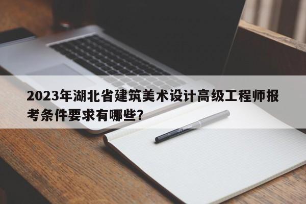 2023年湖北省建筑美術(shù)設(shè)計(jì)高級(jí)工程師報(bào)考條件要求有哪些？