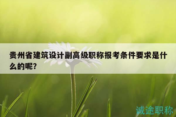 貴州省建筑設計副高級職稱報考條件要求是什么的呢？