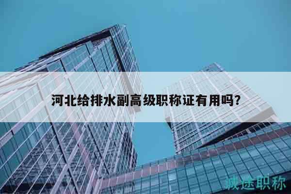 河北給排水副高級(jí)職稱證有用嗎？