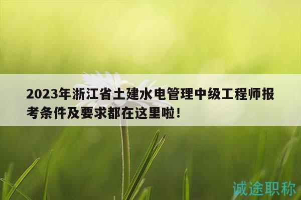 2023年浙江省土建水電管理中級(jí)工程師報(bào)考條件及要求都在這里啦！