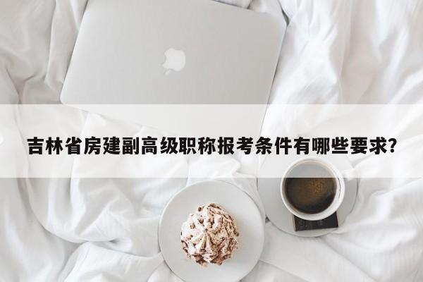 吉林省房建副高級職稱報考條件有哪些要求？