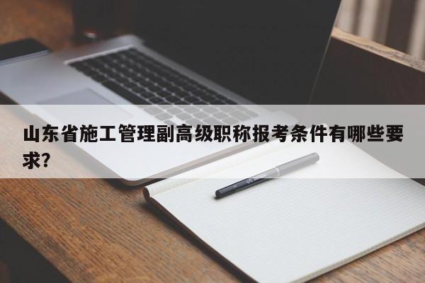 山東省施工管理副高級職稱報考條件有哪些要求？