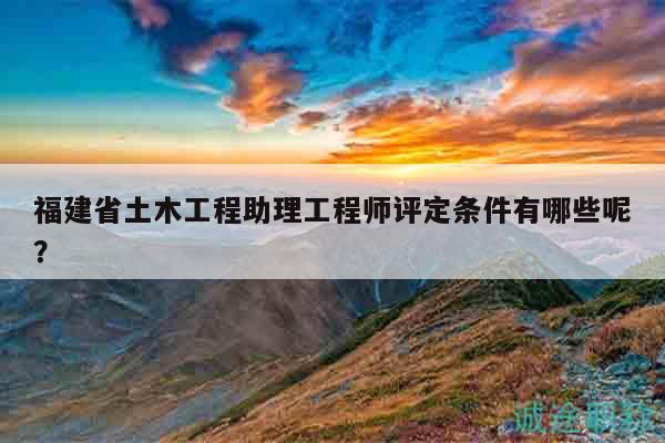 福建省土木工程助理工程師評定條件有哪些呢？
