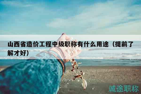 山西省造價(jià)工程中級(jí)職稱有什么用途（提前了解才好）