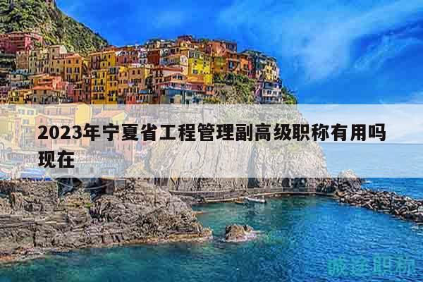 2023年寧夏省工程管理副高級(jí)職稱有用嗎現(xiàn)在