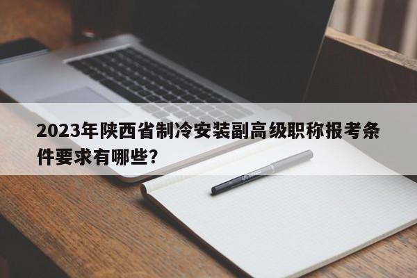 2023年陜西省制冷安裝副高級(jí)職稱報(bào)考條件要求有哪些？