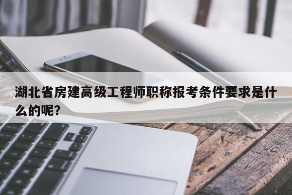 湖北省房建高級工程師職稱報考條件要求是什么的呢？