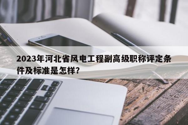 2023年河北省風(fēng)電工程副高級職稱評定條件及標準是怎樣？