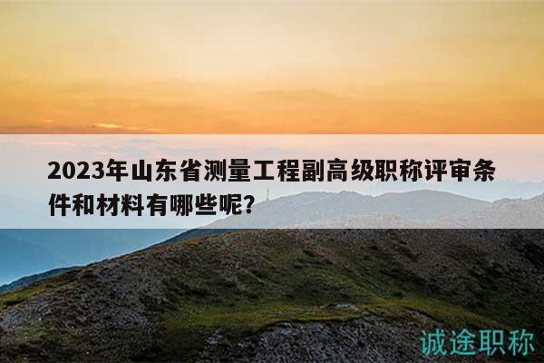 2023年山東省測(cè)量工程副高級(jí)職稱(chēng)評(píng)審條件和材料有哪些呢？
