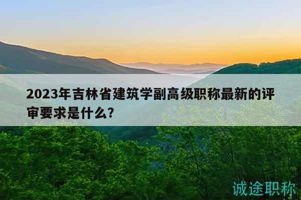 2023年吉林省建筑學(xué)副高級職稱最新的評審要求是什么？