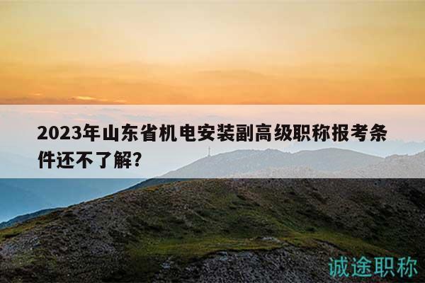 2023年山東省機(jī)電安裝副高級職稱報考條件還不了解？
