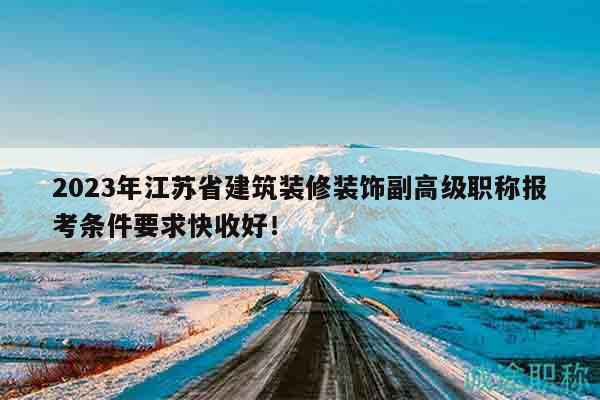 2023年江蘇省建筑裝修裝飾副高級職稱報考條件要求快收好！